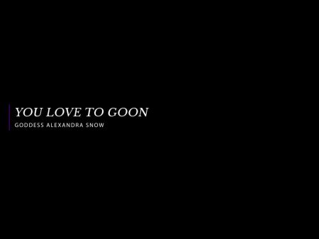 You Love To Goon